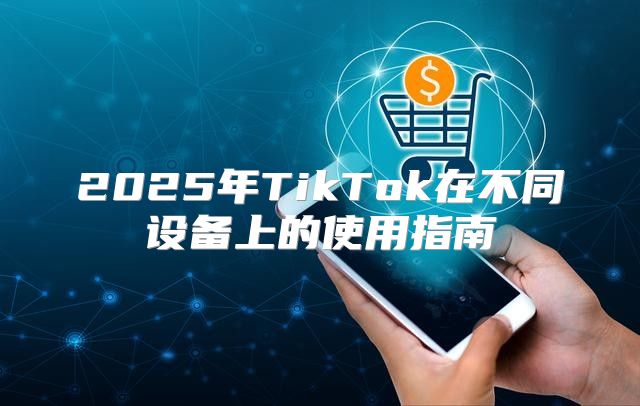 2025年TikTok在不同设备上的使用指南