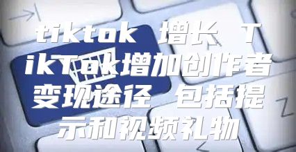 tiktok 增长 TikTok增加创作者变现途径 包括提示和视频礼物