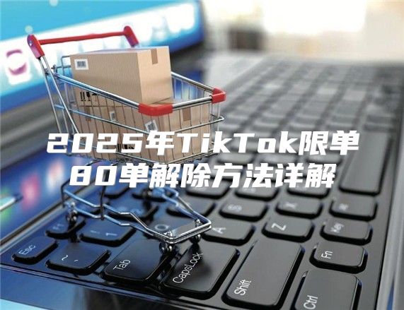 2025年TikTok限单80单解除方法详解