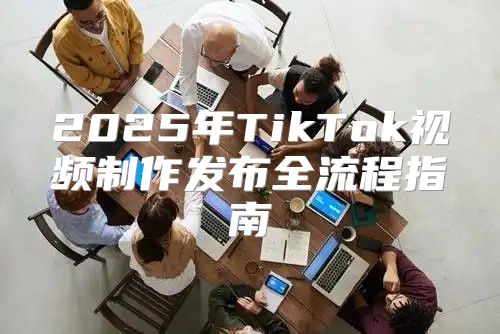 2025年TikTok视频制作发布全流程指南