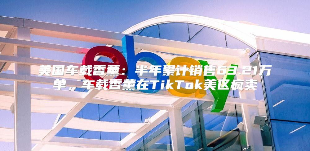 美国车载香薰：半年累计销售63.21万单，车载香薰在TikTok美区疯卖