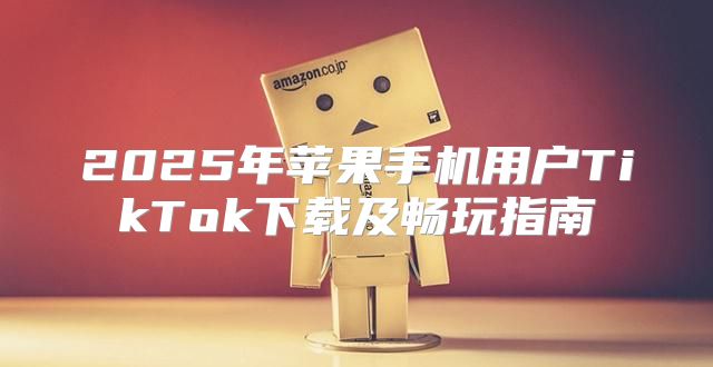 2025年苹果手机用户TikTok下载及畅玩指南