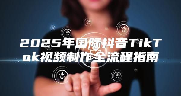 2025年国际抖音TikTok视频制作全流程指南