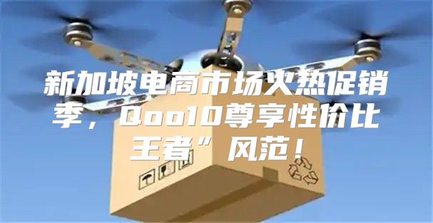 新加坡电商市场火热促销季，Qoo10尊享性价比王者”风范！