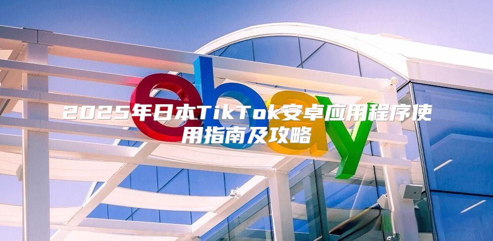 2025年日本TikTok安卓应用程序使用指南及攻略