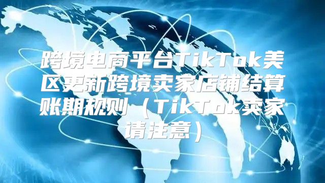 跨境电商平台TikTok美区更新跨境卖家店铺结算账期规则TikTok卖家请注意