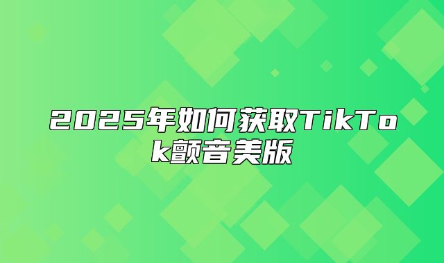 2025年如何获取TikTok颤音美版