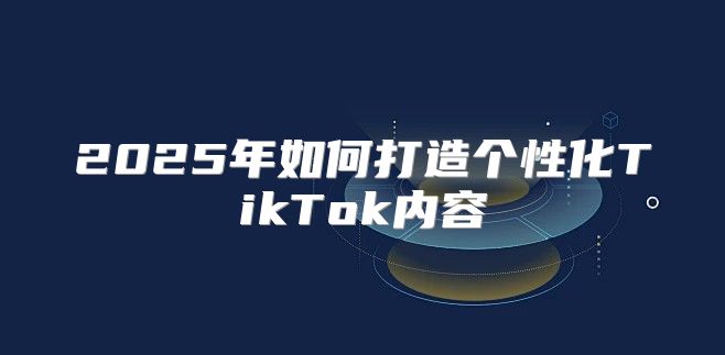 2025年如何打造个性化TikTok内容