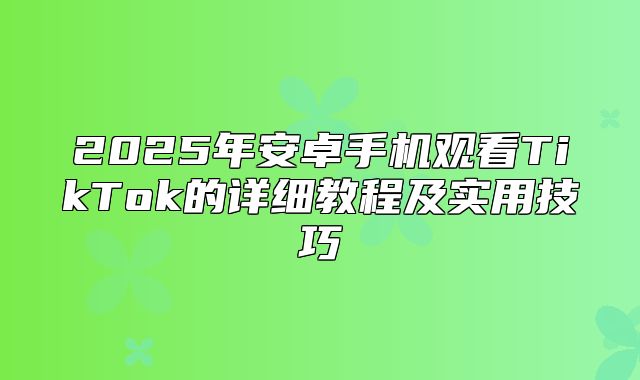 2025年安卓手机观看TikTok的详细教程及实用技巧