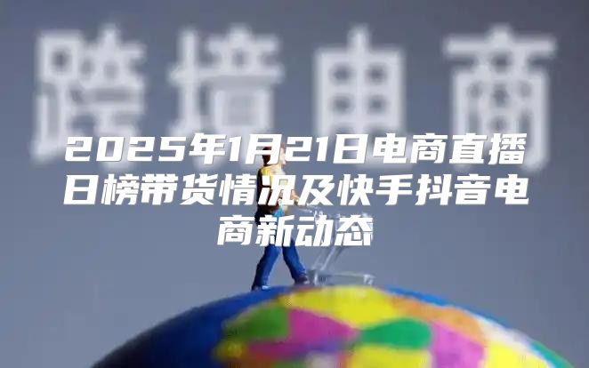 2025年1月21日电商直播日榜带货情况及快手抖音电商新动态