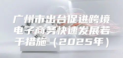 广州市出台促进跨境电子商务快速发展若干措施2025年