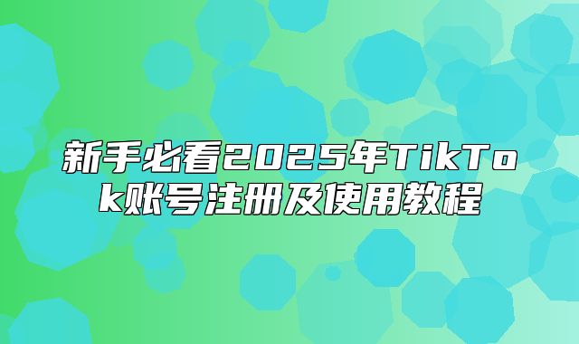 新手必看2025年TikTok账号注册及使用教程