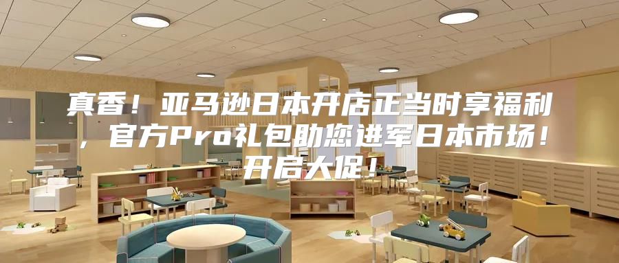 真香！亚马逊日本开店正当时享福利，官方Pro礼包助您进军日本市场！开启大促！