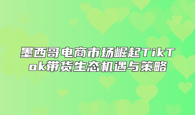墨西哥电商市场崛起TikTok带货生态机遇与策略