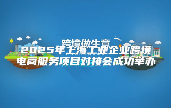 2025年上海工业企业跨境电商服务项目对接会成功举办