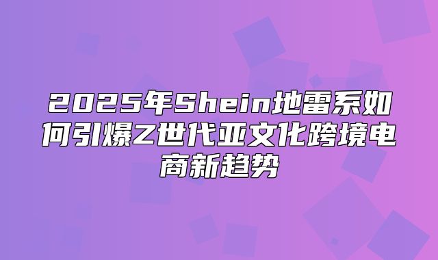 2025年Shein地雷系如何引爆Z世代亚文化跨境电商新趋势