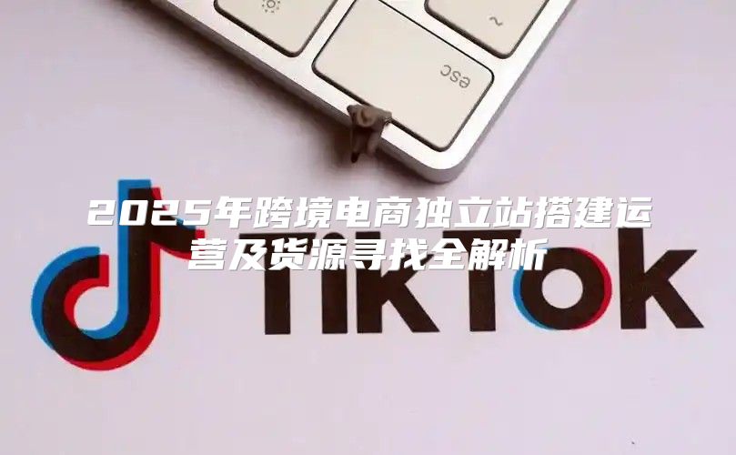 2025年跨境电商独立站搭建运营及货源寻找全解析