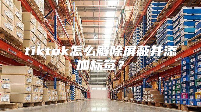tiktok怎么解除屏蔽并添加标签？