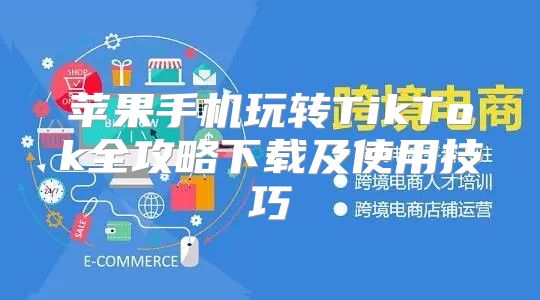 苹果手机玩转TikTok全攻略下载及使用技巧