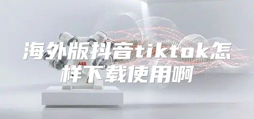 海外版抖音tiktok怎样下载使用啊