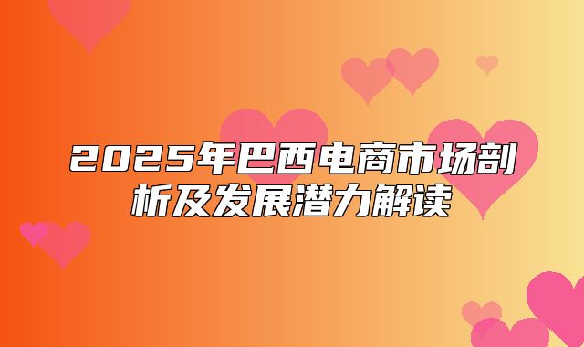 2025年巴西电商市场剖析及发展潜力解读