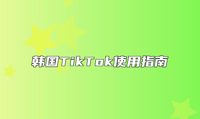 韩国TikTok使用指南