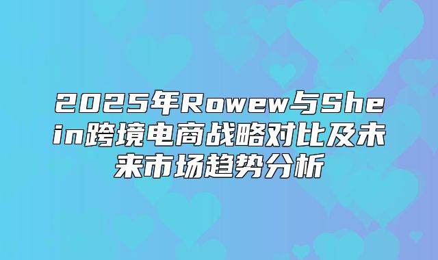 2025年Rowew与Shein跨境电商战略对比及未来市场趋势分析