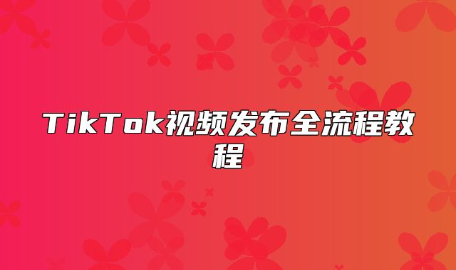 TikTok视频发布全流程教程