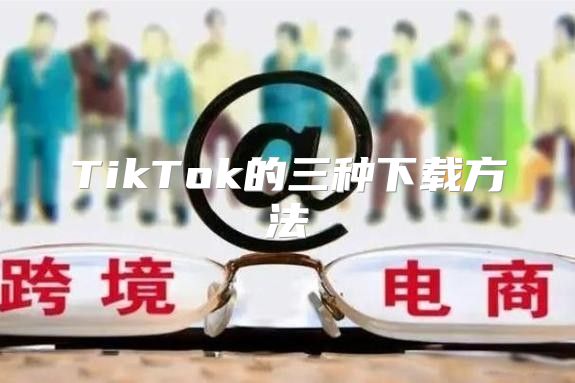 TikTok的三种下载方法