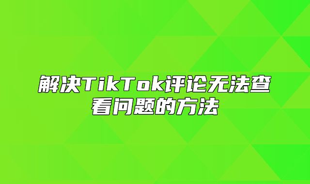 解决TikTok评论无法查看问题的方法