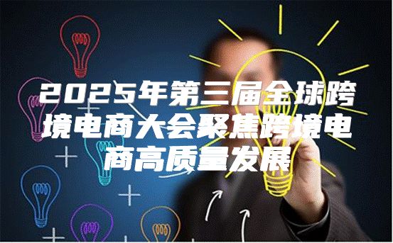 2025年第三届全球跨境电商大会聚焦跨境电商高质量发展