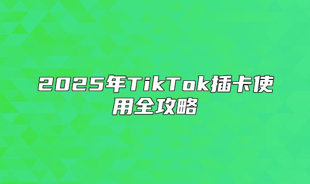 2025年TikTok插卡使用全攻略