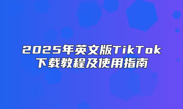 2025年英文版TikTok下载教程及使用指南