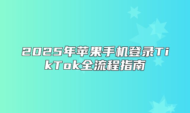 2025年苹果手机登录TikTok全流程指南