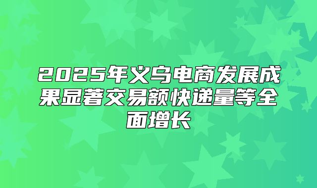 2025年义乌电商发展成果显著交易额快递量等全面增长