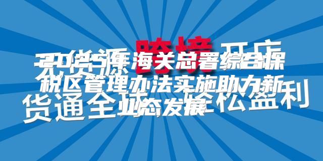 2025年海关总署综合保税区管理办法实施助力新业态发展