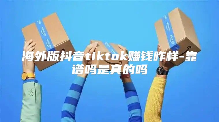 海外版抖音tiktok赚钱咋样-靠谱吗是真的吗
