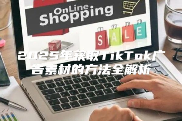 2025年获取TikTok广告素材的方法全解析