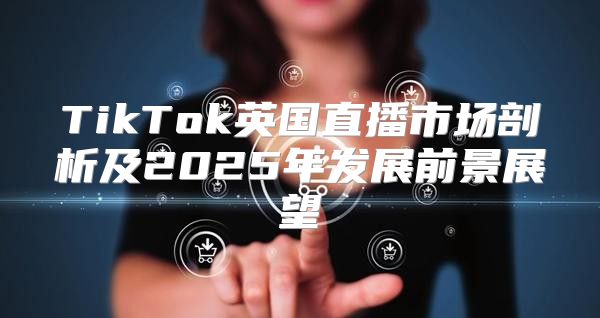 TikTok英国直播市场剖析及2025年发展前景展望