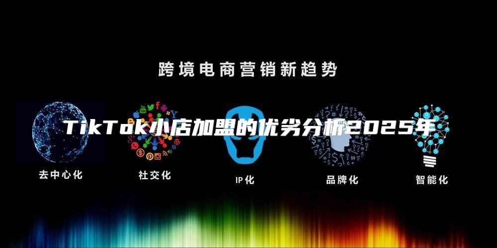 TikTok小店加盟的优劣分析2025年