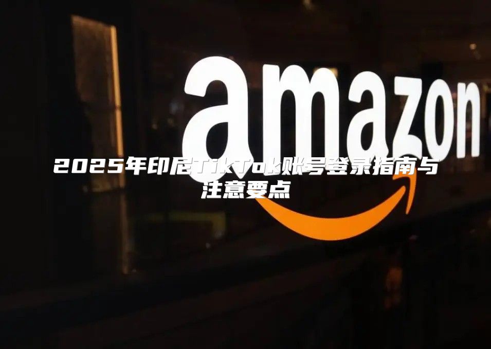 2025年印尼TikTok账号登录指南与注意要点