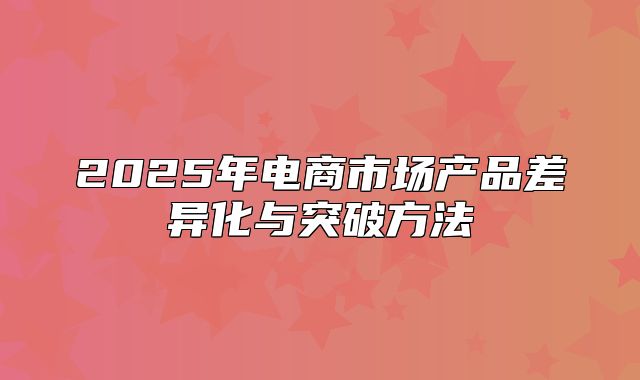 2025年电商市场产品差异化与突破方法