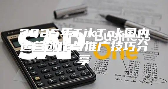 2025年TikTok国内运营创作与推广技巧分享