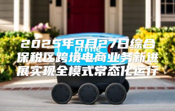 2025年9月27日综合保税区跨境电商业务新进展实现全模式常态化运行