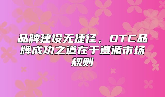 品牌建设无捷径，DTC品牌成功之道在于遵循市场规则