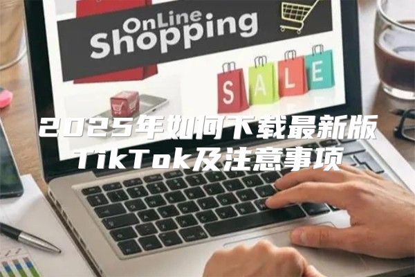 2025年如何下载最新版TikTok及注意事项