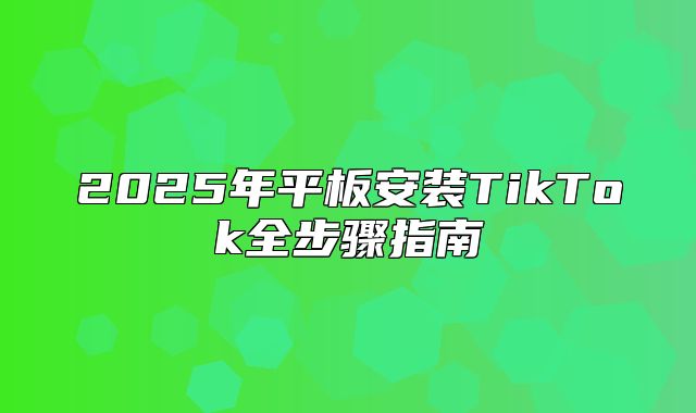 2025年平板安装TikTok全步骤指南
