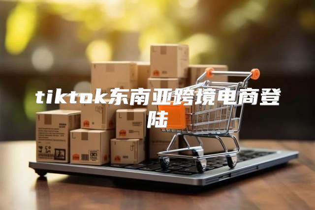 tiktok东南亚跨境电商登陆