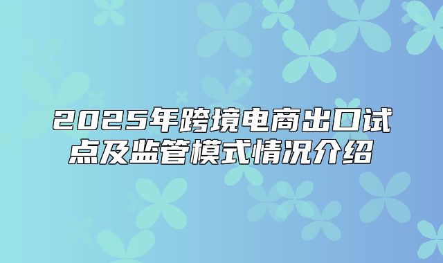 2025年跨境电商出口试点及监管模式情况介绍