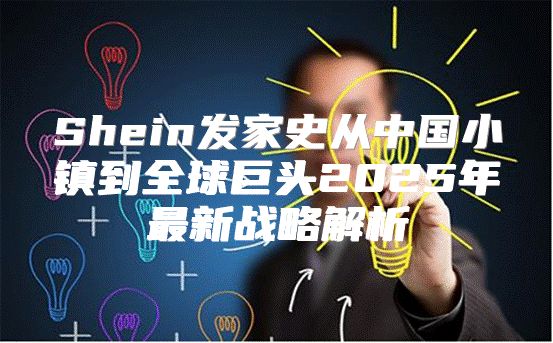 Shein发家史从中国小镇到全球巨头2025年最新战略解析